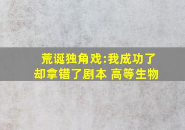 荒诞独角戏:我成功了却拿错了剧本 高等生物